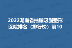 2022湖南省抽脂吸脂整形医院排名（排行榜）前10