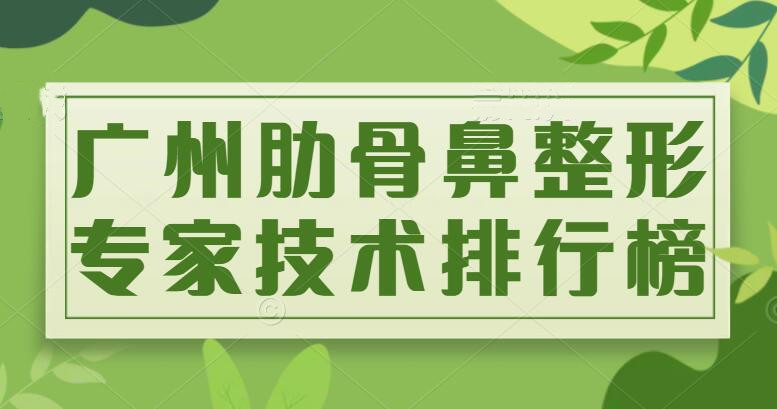 2022广州肋骨鼻整形专家技术排行榜，张明兴&李闯&刘宏伟，哪个技术OK？
