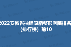 2022安徽省抽脂吸脂整形医院排名（排行榜）前10