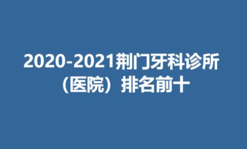 2020-2021荆门牙科诊所（医院）排名前十名单分享！实力top10