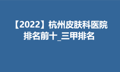 【2022】杭州皮肤科医院排名前十_三甲排名榜单新鲜出炉！