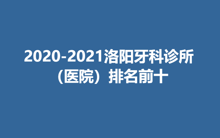 2020-2021洛阳牙科诊所（医院）排名前十榜单分享！医院详情