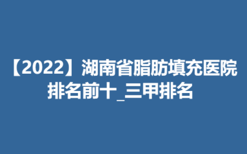 【2022】湖南省脂肪填充医院排名前十_三甲榜单公布！