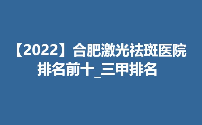 【2022】合肥激光祛斑医院排名前十_三甲排名榜单！医院资料