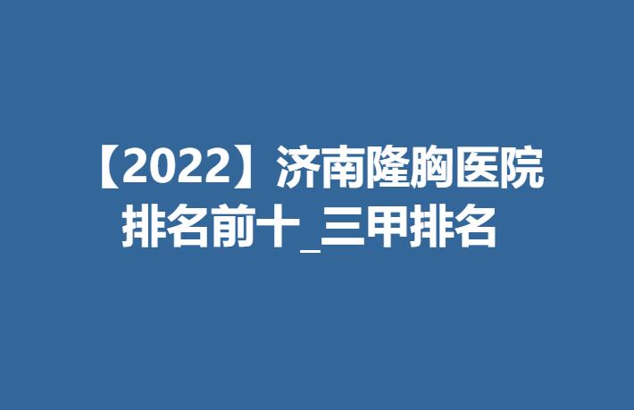 【2022】济南隆胸医院排名前十_三甲排名！省立、市中心医院上榜