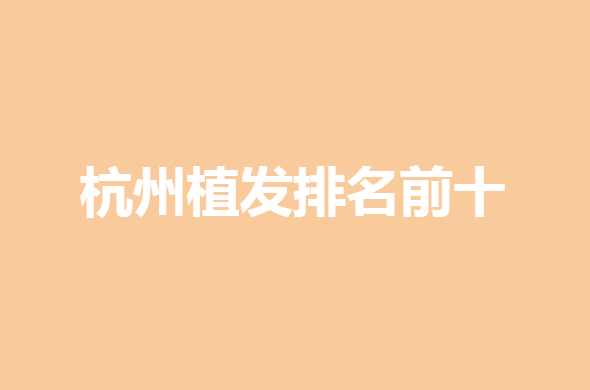 【2022】杭州植发排名前十_公立三甲排行榜【植发机构榜单】
