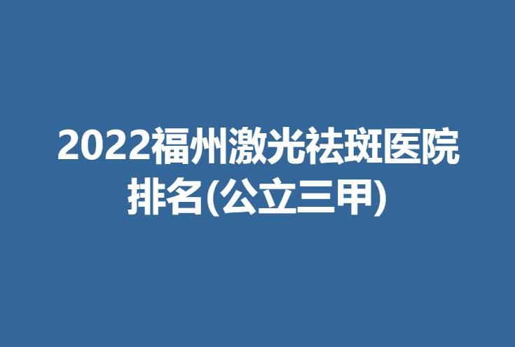 2022福州激光祛斑医院排名(公立三甲)名单公开！附上医院详细介绍