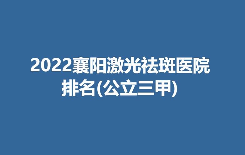 2022襄阳激光祛斑医院排名(公立三甲)榜单来袭！都是正规医院哦！