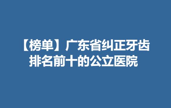 【榜单】广东省纠正牙齿排名前十的公立医院名单来袭！附真人正畸案例
