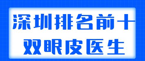 深圳排名前十的双眼皮医生整理，这10位都是实力派，胡华新、李天石多次上榜